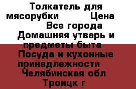 Толкатель для мясорубки BRAUN › Цена ­ 600 - Все города Домашняя утварь и предметы быта » Посуда и кухонные принадлежности   . Челябинская обл.,Троицк г.